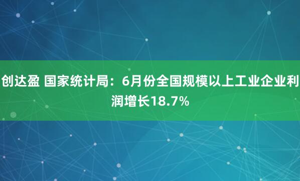 创达盈 国家统计局：6月份全国规模以上工业企业利润增长18.7%