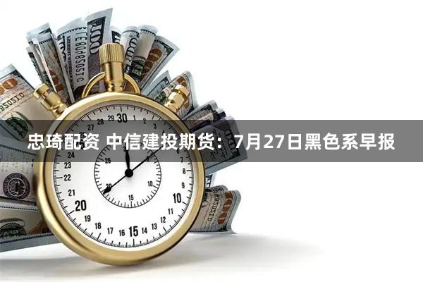 忠琦配资 中信建投期货：7月27日黑色系早报