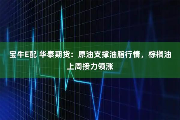 宝牛E配 华泰期货：原油支撑油脂行情，棕榈油上周接力领涨