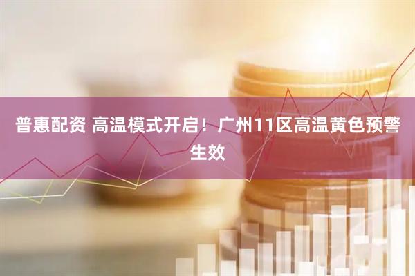 普惠配资 高温模式开启!广州11区高温黄色预警生效