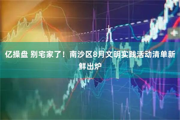 亿操盘 别宅家了!南沙区8月文明实践活动清单新鲜出炉
